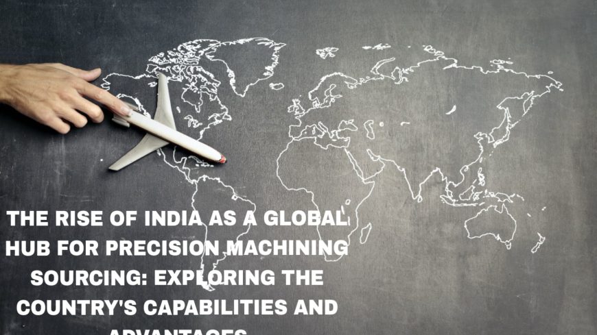 The Rise of India as a Global Hub for Precision Machining Sourcing: Exploring the Country's Capabilities and Advantages